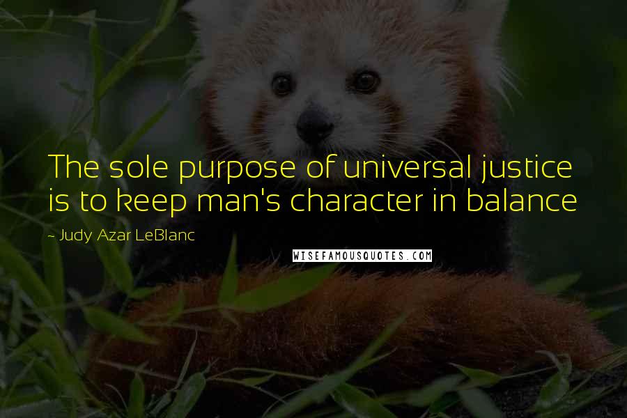 Judy Azar LeBlanc Quotes: The sole purpose of universal justice is to keep man's character in balance