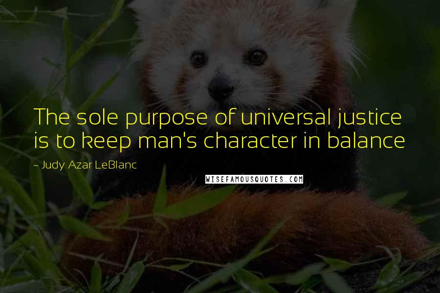 Judy Azar LeBlanc Quotes: The sole purpose of universal justice is to keep man's character in balance