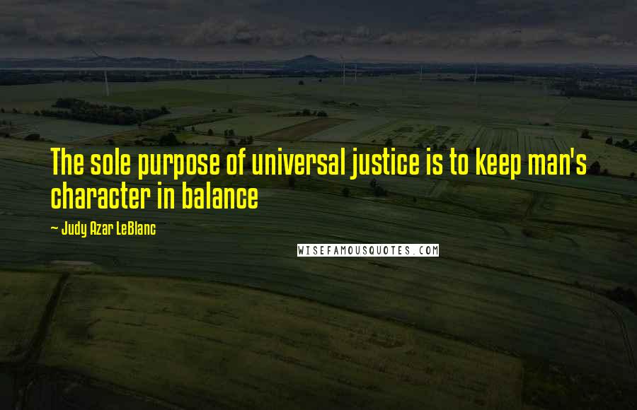 Judy Azar LeBlanc Quotes: The sole purpose of universal justice is to keep man's character in balance