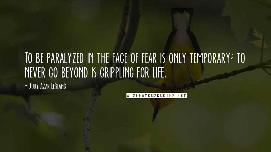 Judy Azar LeBlanc Quotes: To be paralyzed in the face of fear is only temporary; to never go beyond is crippling for life.