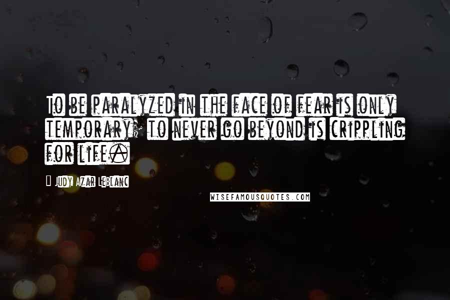 Judy Azar LeBlanc Quotes: To be paralyzed in the face of fear is only temporary; to never go beyond is crippling for life.