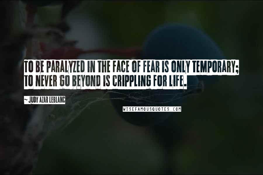 Judy Azar LeBlanc Quotes: To be paralyzed in the face of fear is only temporary; to never go beyond is crippling for life.