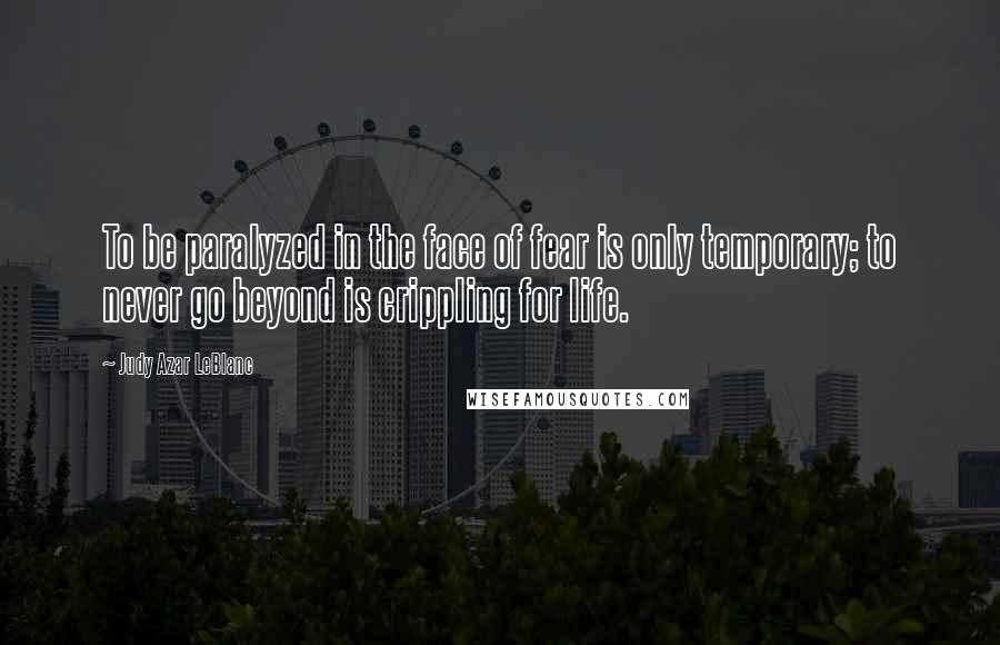 Judy Azar LeBlanc Quotes: To be paralyzed in the face of fear is only temporary; to never go beyond is crippling for life.