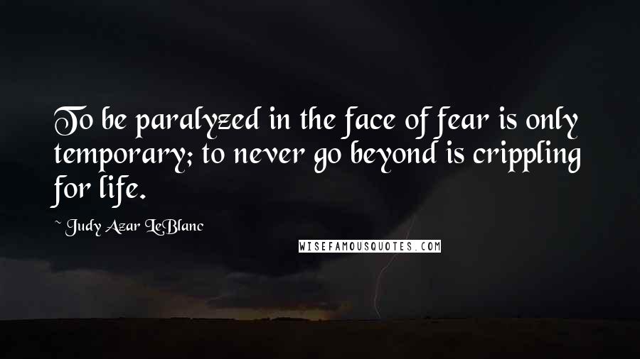 Judy Azar LeBlanc Quotes: To be paralyzed in the face of fear is only temporary; to never go beyond is crippling for life.