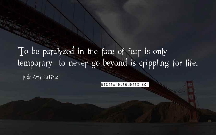 Judy Azar LeBlanc Quotes: To be paralyzed in the face of fear is only temporary; to never go beyond is crippling for life.