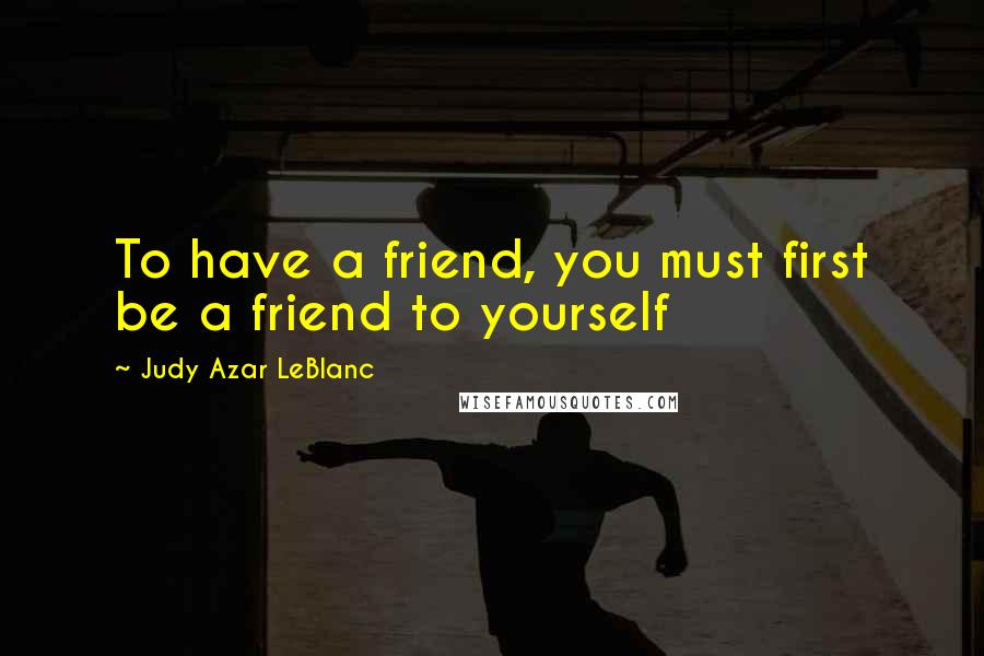 Judy Azar LeBlanc Quotes: To have a friend, you must first be a friend to yourself