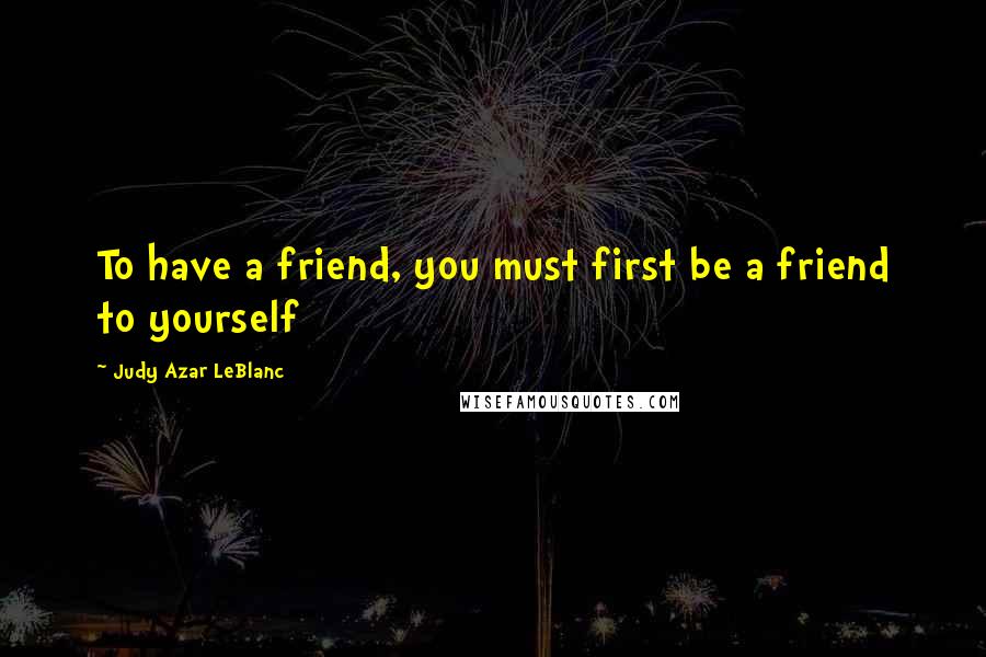 Judy Azar LeBlanc Quotes: To have a friend, you must first be a friend to yourself