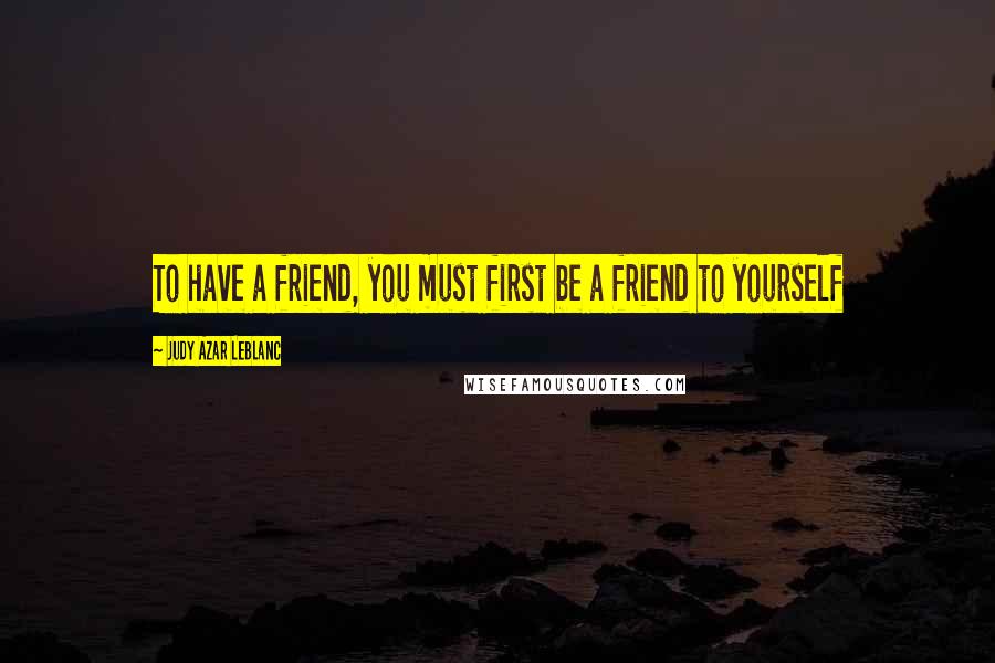 Judy Azar LeBlanc Quotes: To have a friend, you must first be a friend to yourself