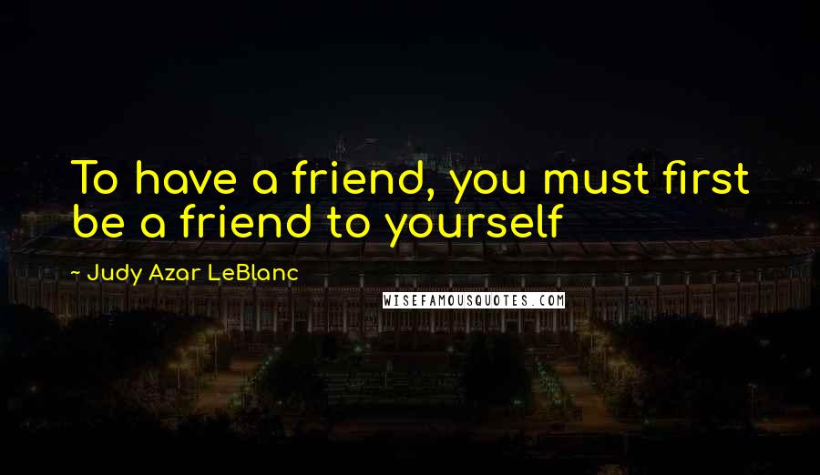 Judy Azar LeBlanc Quotes: To have a friend, you must first be a friend to yourself