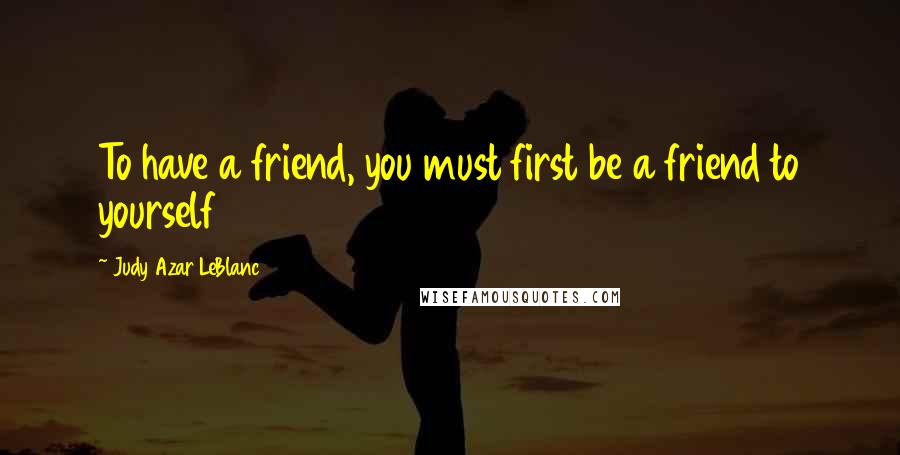 Judy Azar LeBlanc Quotes: To have a friend, you must first be a friend to yourself