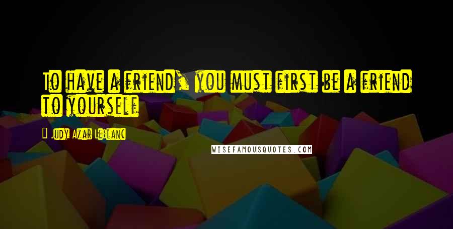 Judy Azar LeBlanc Quotes: To have a friend, you must first be a friend to yourself