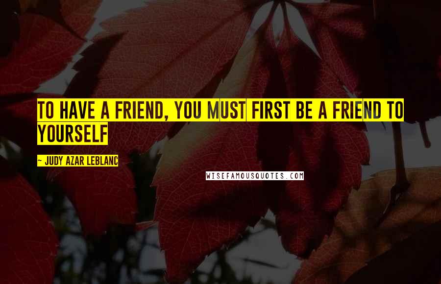 Judy Azar LeBlanc Quotes: To have a friend, you must first be a friend to yourself