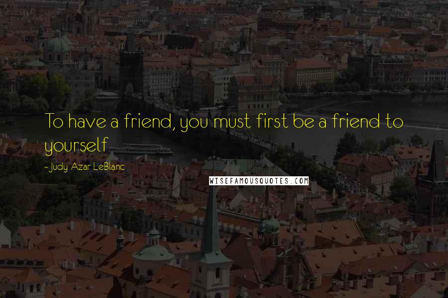 Judy Azar LeBlanc Quotes: To have a friend, you must first be a friend to yourself