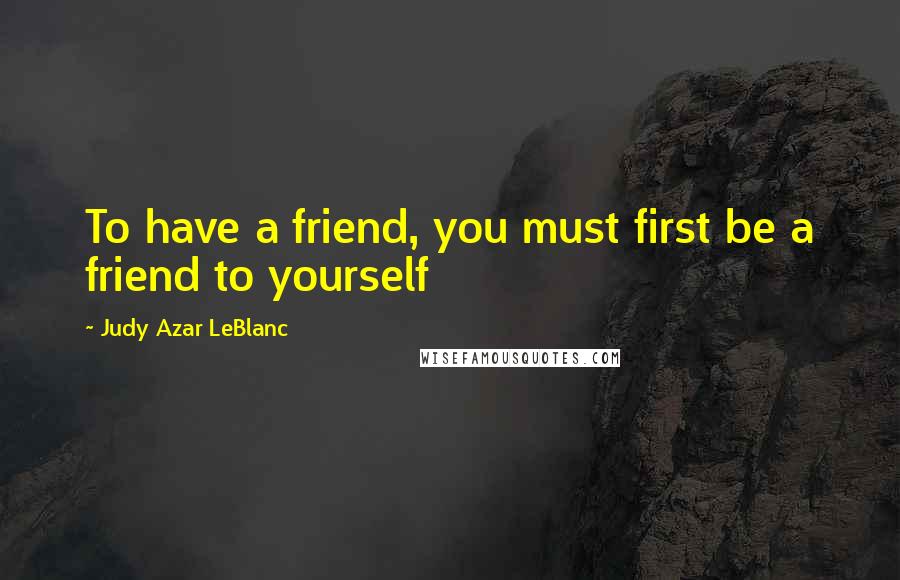 Judy Azar LeBlanc Quotes: To have a friend, you must first be a friend to yourself