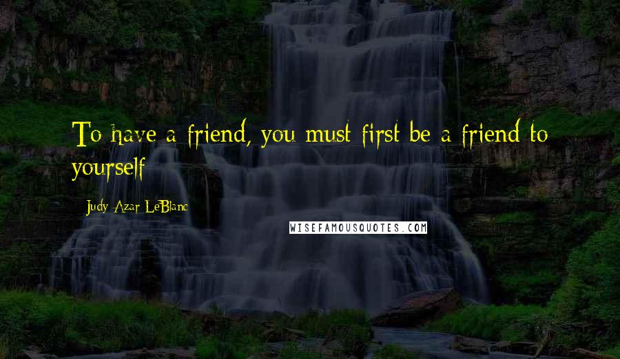 Judy Azar LeBlanc Quotes: To have a friend, you must first be a friend to yourself