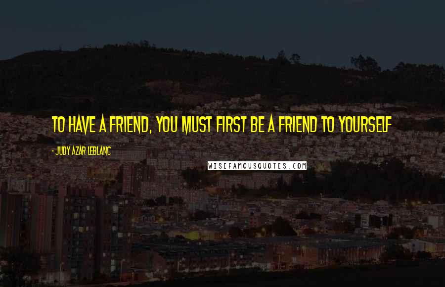 Judy Azar LeBlanc Quotes: To have a friend, you must first be a friend to yourself