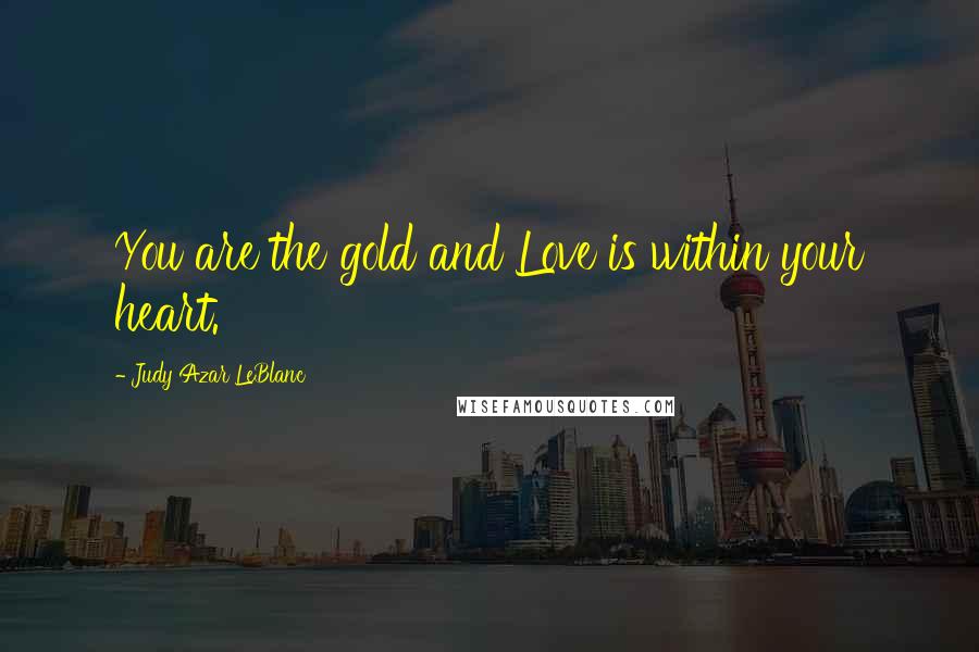 Judy Azar LeBlanc Quotes: You are the gold and Love is within your heart.