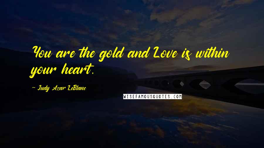 Judy Azar LeBlanc Quotes: You are the gold and Love is within your heart.