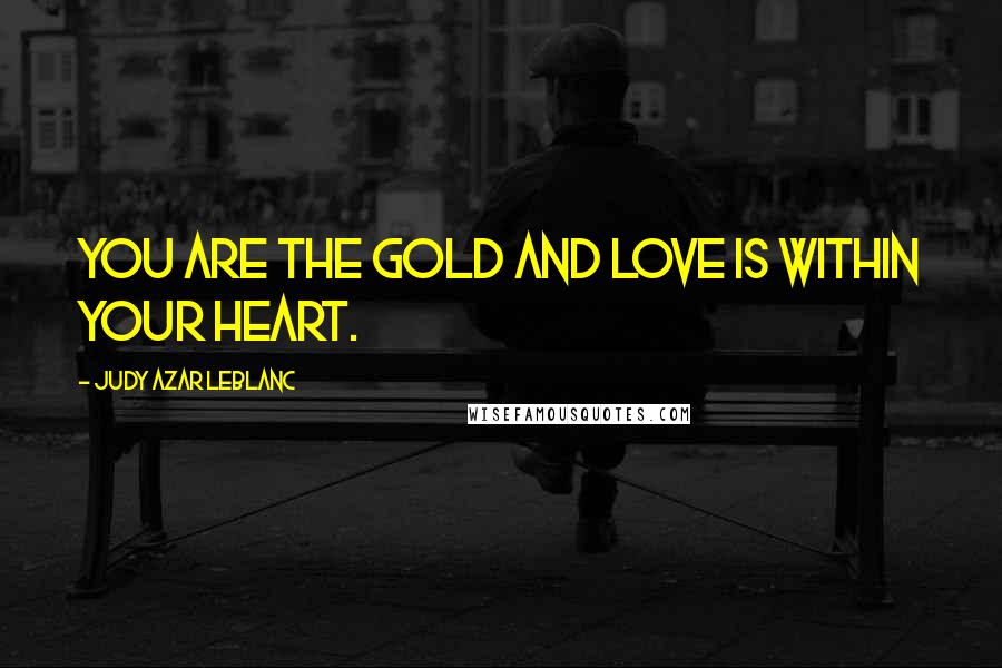 Judy Azar LeBlanc Quotes: You are the gold and Love is within your heart.