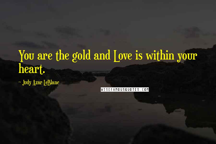 Judy Azar LeBlanc Quotes: You are the gold and Love is within your heart.