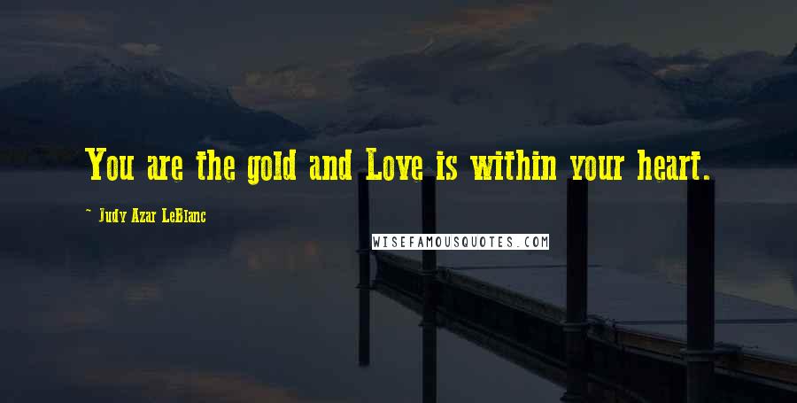 Judy Azar LeBlanc Quotes: You are the gold and Love is within your heart.