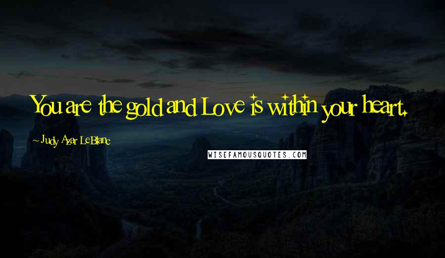 Judy Azar LeBlanc Quotes: You are the gold and Love is within your heart.