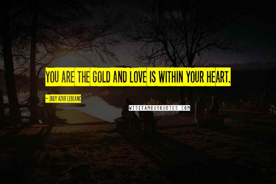 Judy Azar LeBlanc Quotes: You are the gold and Love is within your heart.