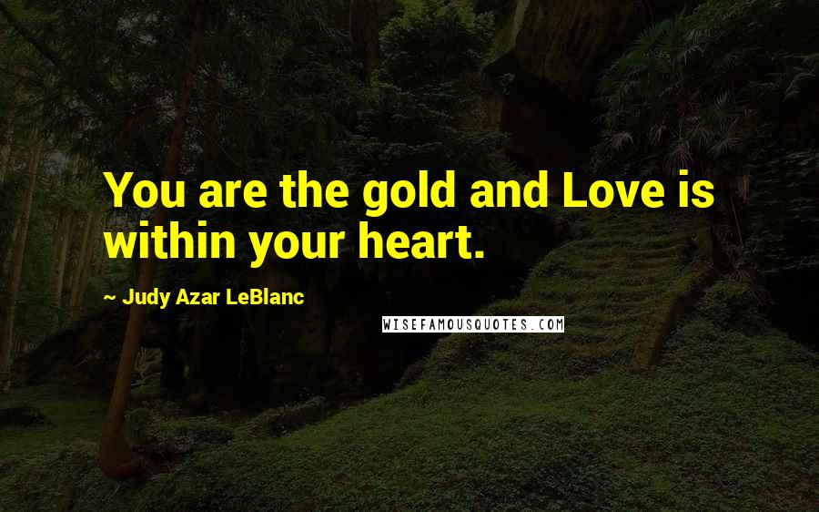 Judy Azar LeBlanc Quotes: You are the gold and Love is within your heart.