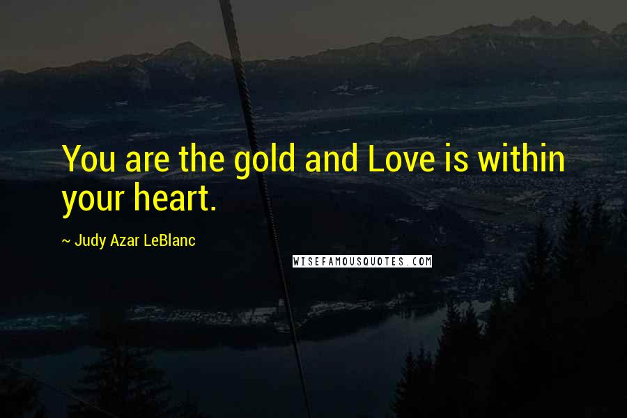 Judy Azar LeBlanc Quotes: You are the gold and Love is within your heart.