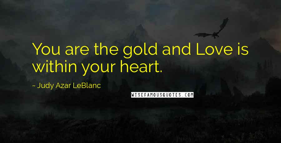 Judy Azar LeBlanc Quotes: You are the gold and Love is within your heart.