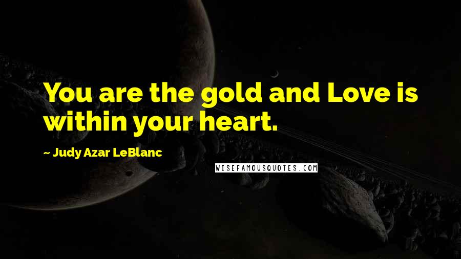 Judy Azar LeBlanc Quotes: You are the gold and Love is within your heart.