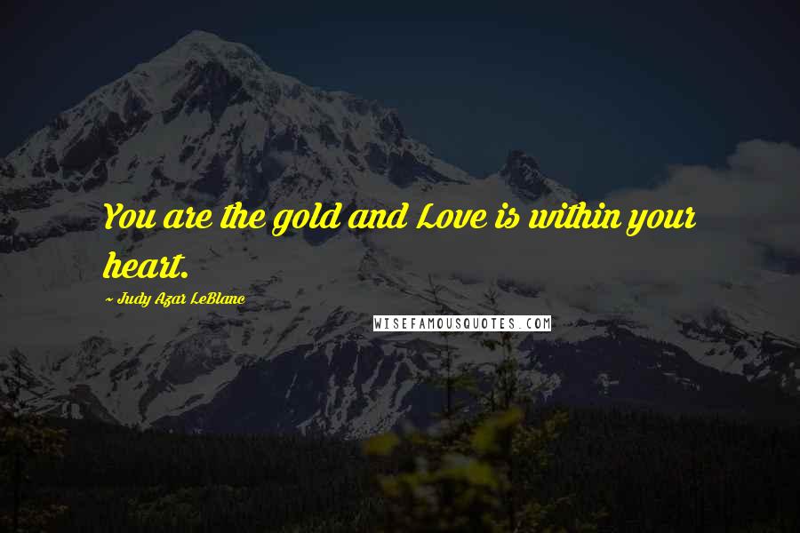 Judy Azar LeBlanc Quotes: You are the gold and Love is within your heart.