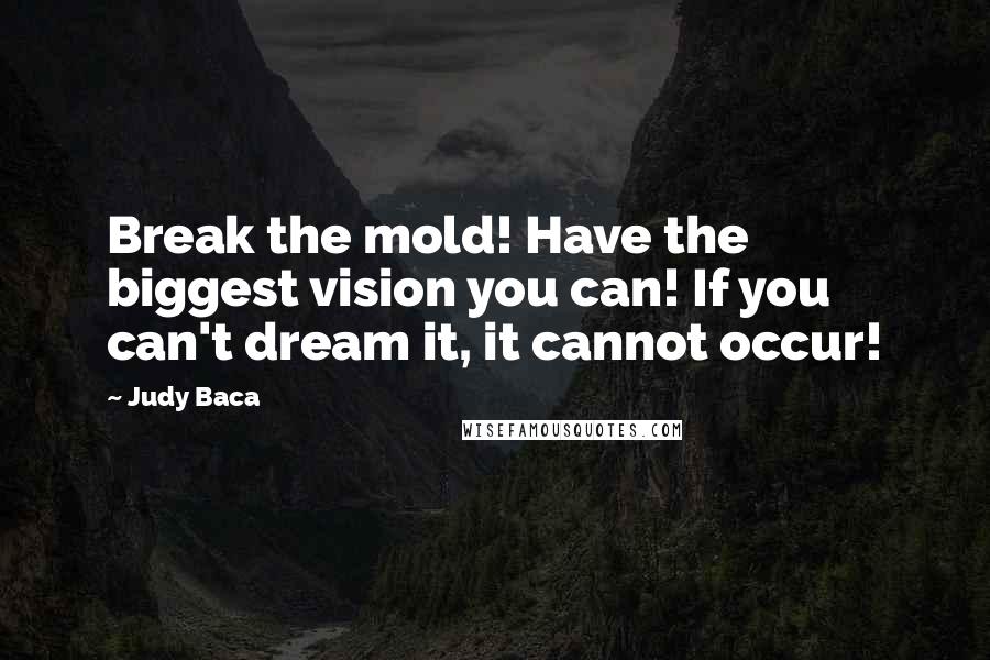 Judy Baca Quotes: Break the mold! Have the biggest vision you can! If you can't dream it, it cannot occur!