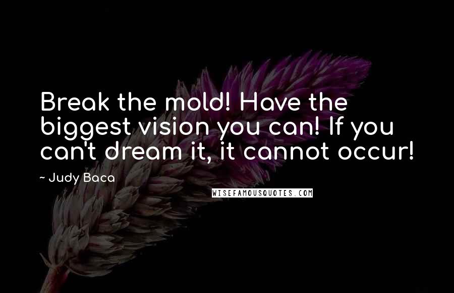 Judy Baca Quotes: Break the mold! Have the biggest vision you can! If you can't dream it, it cannot occur!