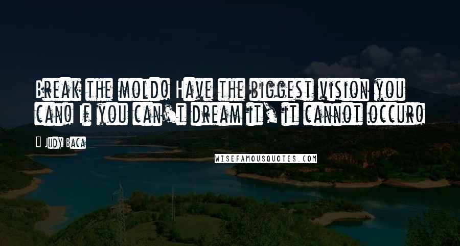 Judy Baca Quotes: Break the mold! Have the biggest vision you can! If you can't dream it, it cannot occur!