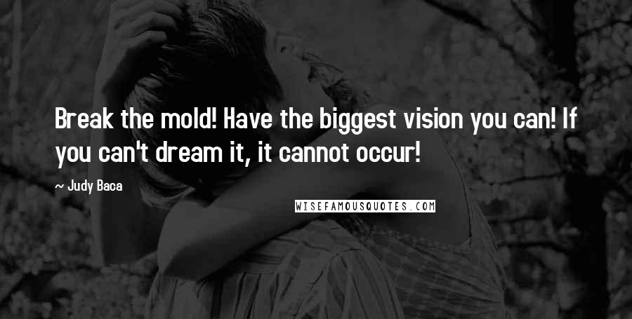 Judy Baca Quotes: Break the mold! Have the biggest vision you can! If you can't dream it, it cannot occur!