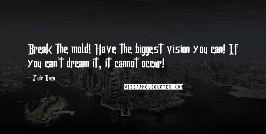 Judy Baca Quotes: Break the mold! Have the biggest vision you can! If you can't dream it, it cannot occur!