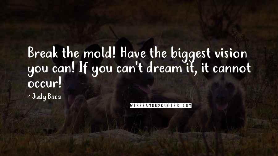 Judy Baca Quotes: Break the mold! Have the biggest vision you can! If you can't dream it, it cannot occur!