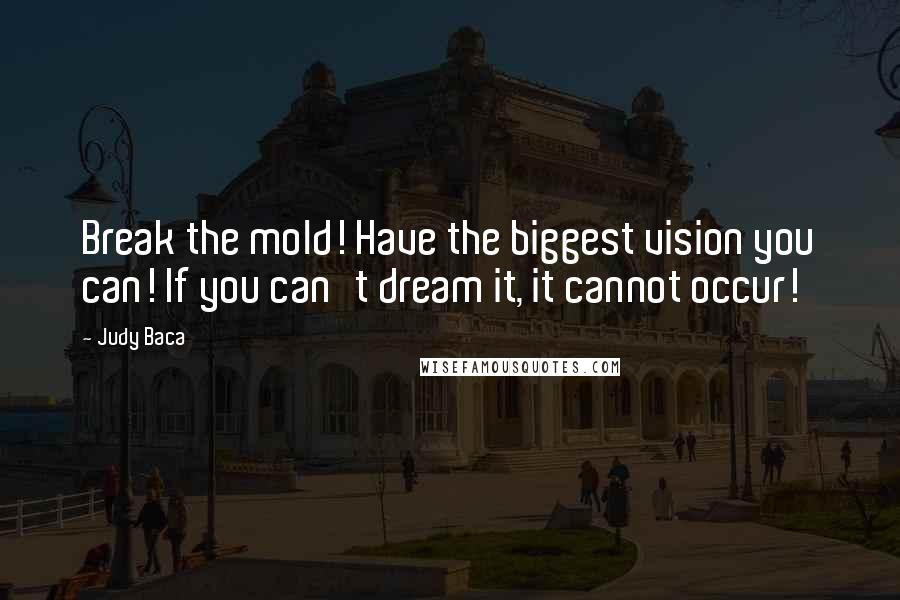 Judy Baca Quotes: Break the mold! Have the biggest vision you can! If you can't dream it, it cannot occur!