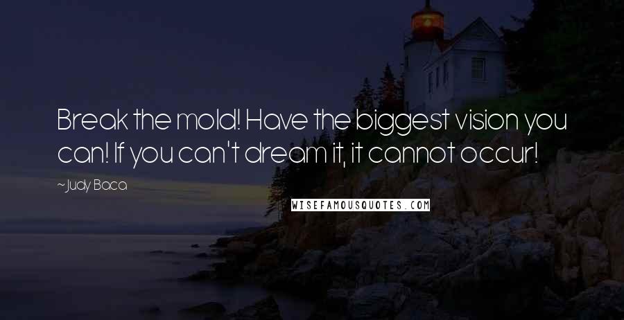 Judy Baca Quotes: Break the mold! Have the biggest vision you can! If you can't dream it, it cannot occur!