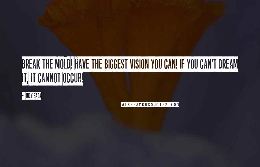 Judy Baca Quotes: Break the mold! Have the biggest vision you can! If you can't dream it, it cannot occur!