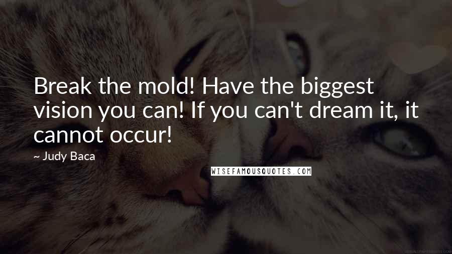 Judy Baca Quotes: Break the mold! Have the biggest vision you can! If you can't dream it, it cannot occur!