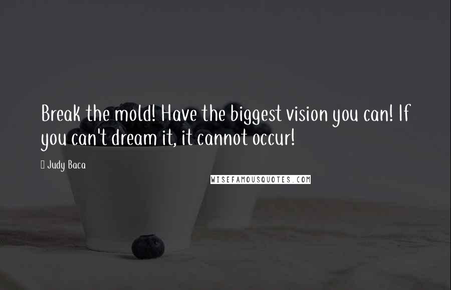 Judy Baca Quotes: Break the mold! Have the biggest vision you can! If you can't dream it, it cannot occur!