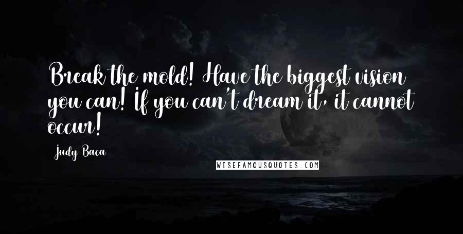 Judy Baca Quotes: Break the mold! Have the biggest vision you can! If you can't dream it, it cannot occur!