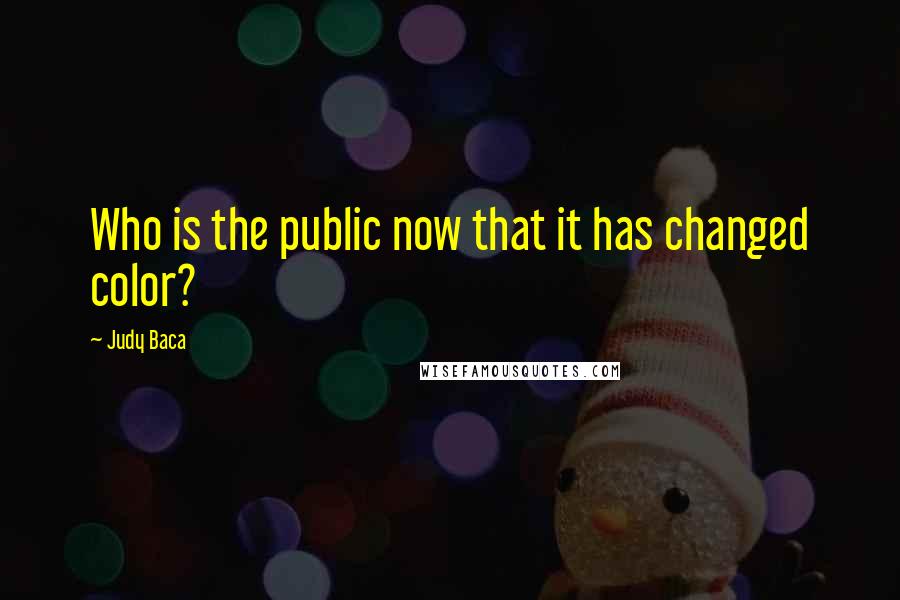 Judy Baca Quotes: Who is the public now that it has changed color?