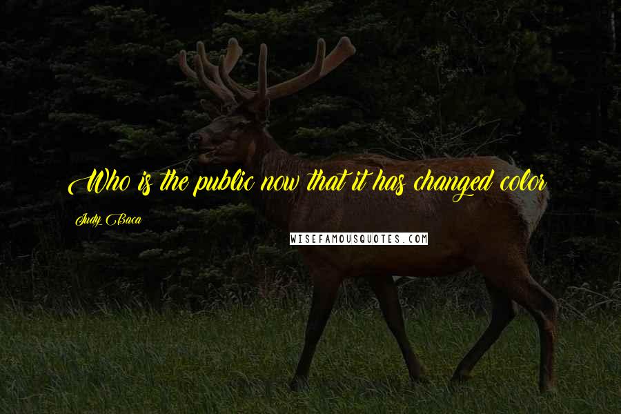 Judy Baca Quotes: Who is the public now that it has changed color?