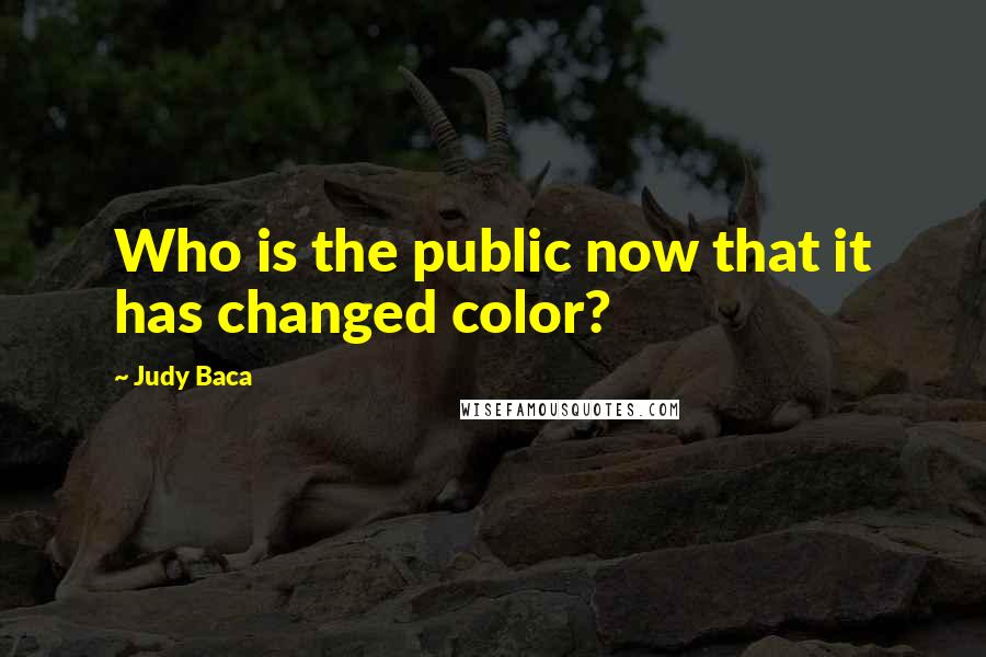 Judy Baca Quotes: Who is the public now that it has changed color?