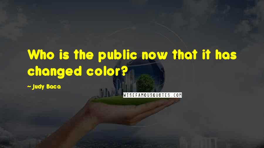 Judy Baca Quotes: Who is the public now that it has changed color?