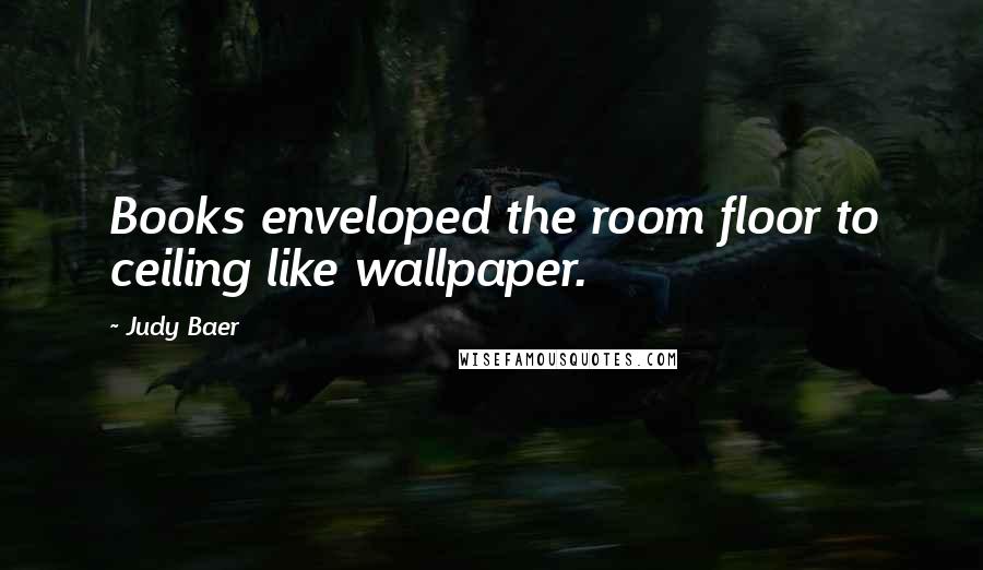 Judy Baer Quotes: Books enveloped the room floor to ceiling like wallpaper.