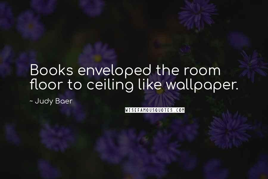 Judy Baer Quotes: Books enveloped the room floor to ceiling like wallpaper.